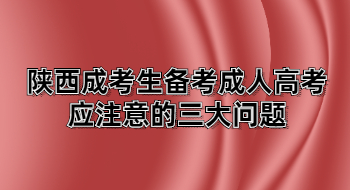 陜西成考生備考成人高考應(yīng)注意的三大問題