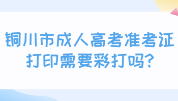 銅川市成人高考準考證打印需要彩打嗎