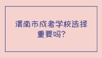 渭南市成考學校選擇重要嗎