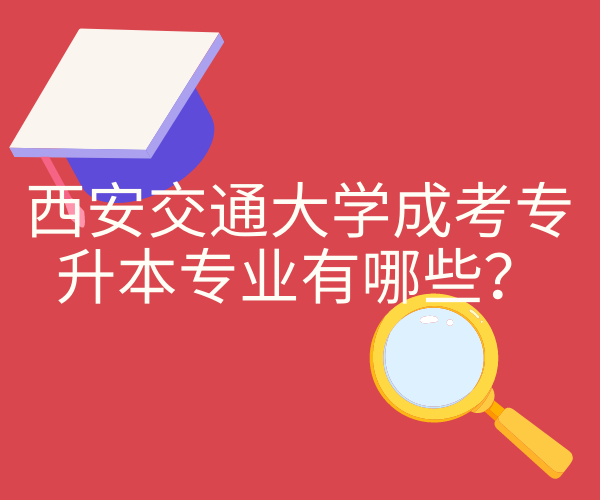 2023年西安交通大學(xué)成考專升本專業(yè)有哪些？