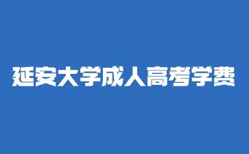 2024年延安大學(xué)成人高考學(xué)費(fèi)是多少？