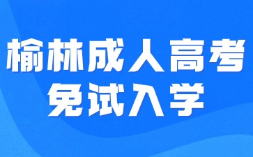 2024年榆林成人高考免試入學(xué)要求有哪些？